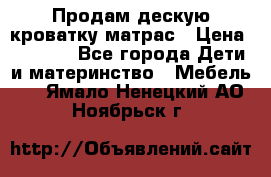 Продам дескую кроватку матрас › Цена ­ 3 000 - Все города Дети и материнство » Мебель   . Ямало-Ненецкий АО,Ноябрьск г.